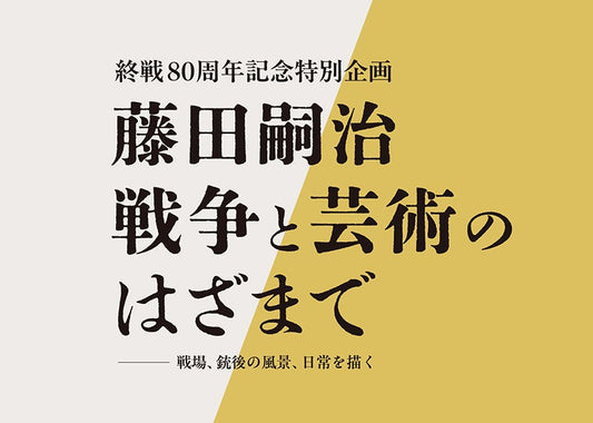 終戦80周年記念特別企画「藤田嗣治　戦争と芸術のはざまで －戦場、銃後の風景、日常を描く－」